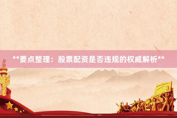 **要点整理：股票配资是否违规的权威解析**