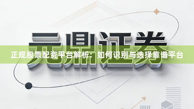 正规股票配资平台解析：如何识别与选择靠谱平台