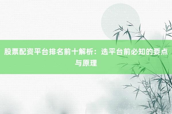 股票配资平台排名前十解析：选平台前必知的要点与原理