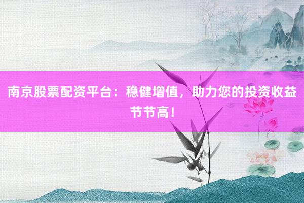 南京股票配资平台：稳健增值，助力您的投资收益节节高！