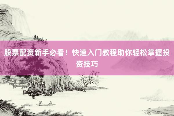 股票配资新手必看！快速入门教程助你轻松掌握投资技巧