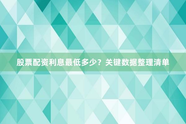 股票配资利息最低多少？关键数据整理清单