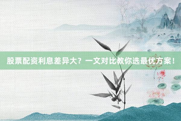 股票配资利息差异大？一文对比教你选最优方案！