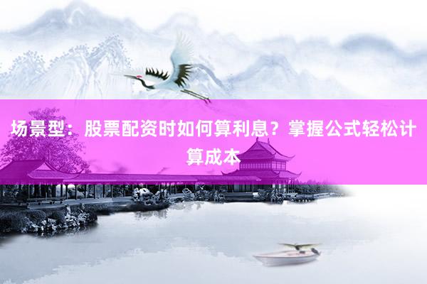 场景型：股票配资时如何算利息？掌握公式轻松计算成本
