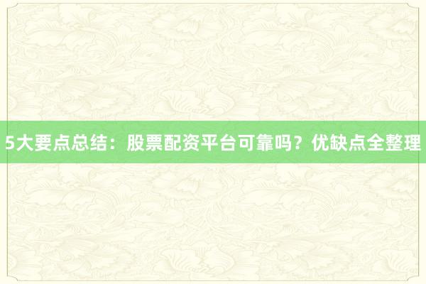 5大要点总结：股票配资平台可靠吗？优缺点全整理