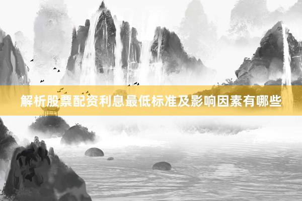 解析股票配资利息最低标准及影响因素有哪些
