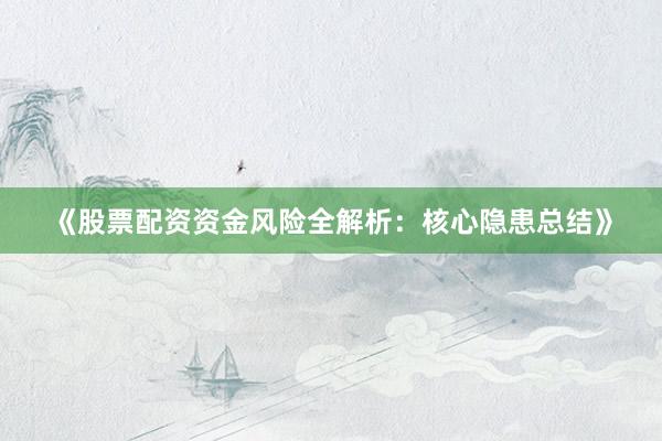 《股票配资资金风险全解析：核心隐患总结》