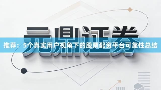 推荐：5个真实用户视角下的股票配资平台可靠性总结