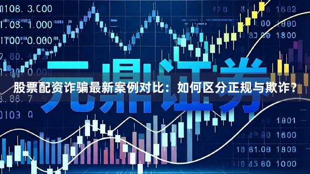股票配资诈骗最新案例对比：如何区分正规与欺诈？