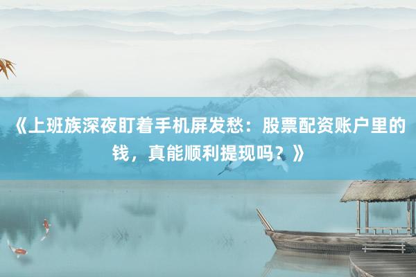 《上班族深夜盯着手机屏发愁：股票配资账户里的钱，真能顺利提现吗？》