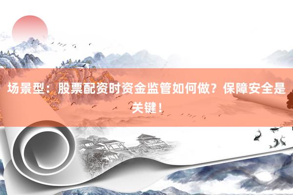 场景型：股票配资时资金监管如何做？保障安全是关键！