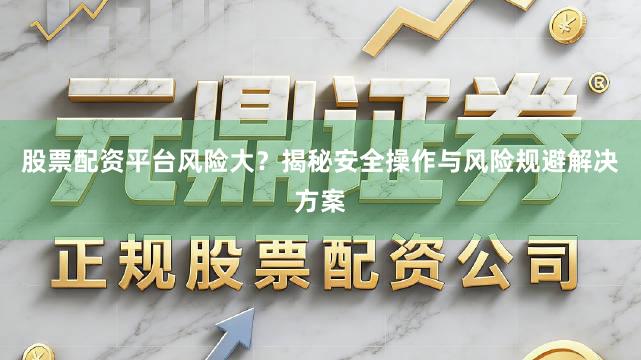 股票配资平台风险大？揭秘安全操作与风险规避解决方案