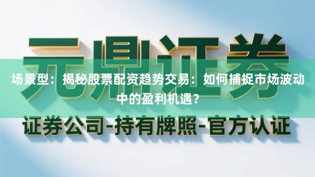 场景型：揭秘股票配资趋势交易：如何捕捉市场波动中的盈利机遇？