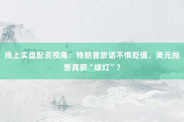 线上实盘配资视角：特朗普放话不惧贬值，美元抛售真获“绿灯”？