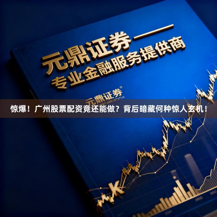 惊爆！广州股票配资竟还能做？背后暗藏何种惊人玄机！