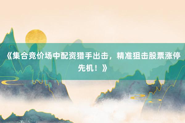 《集合竞价场中配资猎手出击，精准狙击股票涨停先机！》