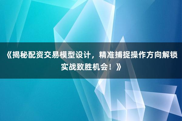 《揭秘配资交易模型设计，精准捕捉操作方向解锁实战致胜机会！》