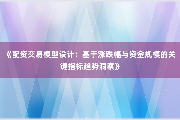 《配资交易模型设计：基于涨跌幅与资金规模的关键指标趋势洞察》