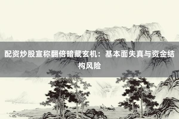 配资炒股宣称翻倍暗藏玄机：基本面失真与资金结构风险
