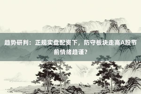 趋势研判：正规实盘配资下，防守板块走高A股节前情绪趋谨？