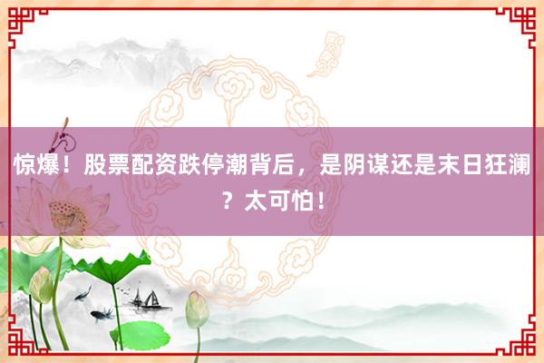惊爆！股票配资跌停潮背后，是阴谋还是末日狂澜？太可怕！