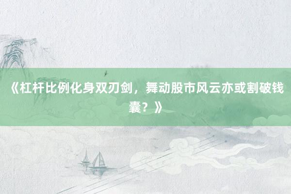 《杠杆比例化身双刃剑，舞动股市风云亦或割破钱囊？》