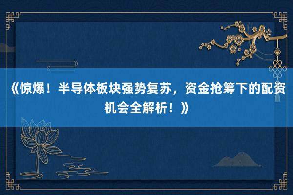 《惊爆！半导体板块强势复苏，资金抢筹下的配资机会全解析！》