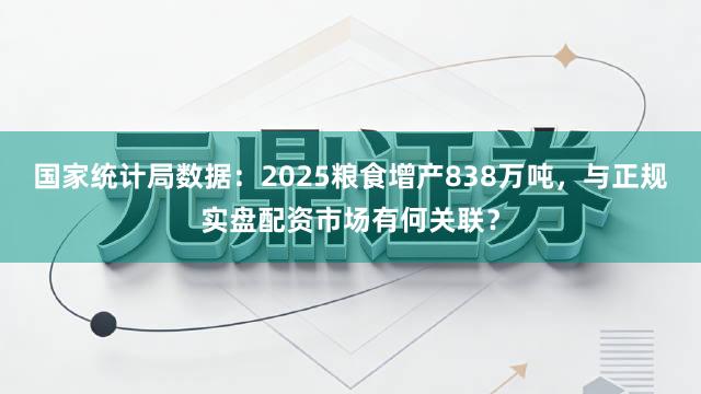 国家统计局数据：2025粮食增产838万吨，与正规实盘配资市场有何关联？