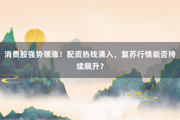 消费股强势领涨！配资热钱涌入，复苏行情能否持续飙升？