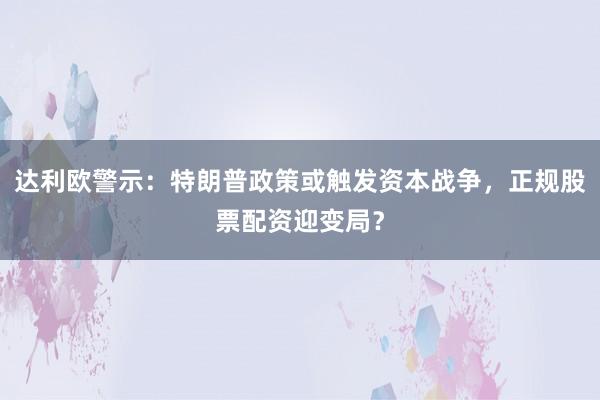达利欧警示：特朗普政策或触发资本战争，正规股票配资迎变局？