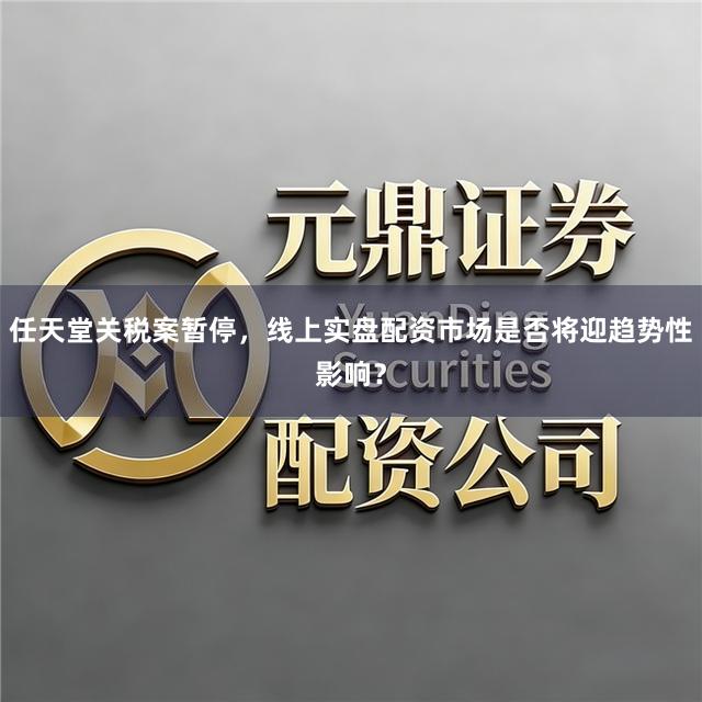 任天堂关税案暂停，线上实盘配资市场是否将迎趋势性影响？