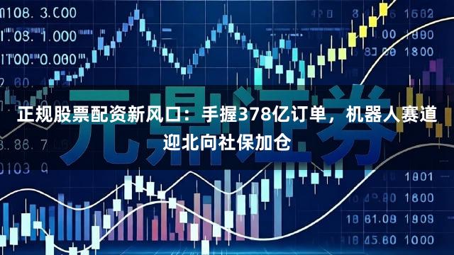 正规股票配资新风口：手握378亿订单，机器人赛道迎北向社保加仓