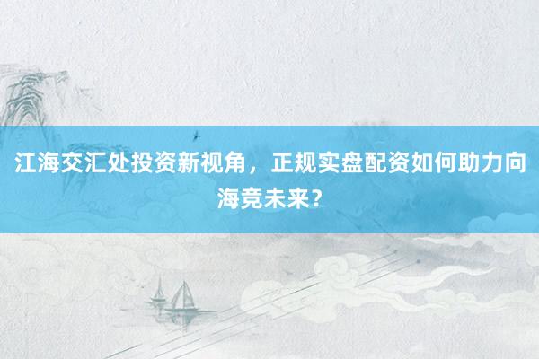 江海交汇处投资新视角，正规实盘配资如何助力向海竞未来？