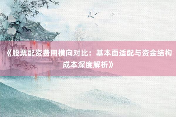 《股票配资费用横向对比：基本面适配与资金结构成本深度解析》