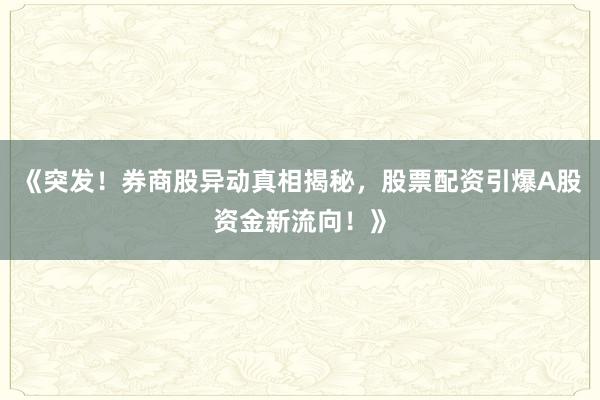 《突发！券商股异动真相揭秘，股票配资引爆A股资金新流向！》