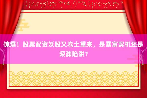 惊爆！股票配资妖股又卷土重来，是暴富契机还是深渊陷阱？