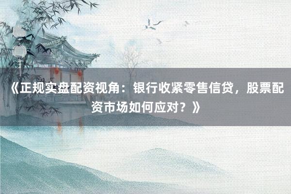 《正规实盘配资视角：银行收紧零售信贷，股票配资市场如何应对？》
