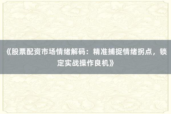 《股票配资市场情绪解码：精准捕捉情绪拐点，锁定实战操作良机》