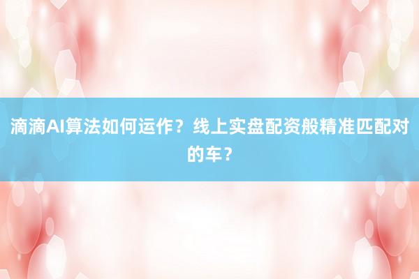 滴滴AI算法如何运作？线上实盘配资般精准匹配对的车？