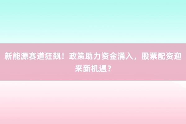 新能源赛道狂飙！政策助力资金涌入，股票配资迎来新机遇？