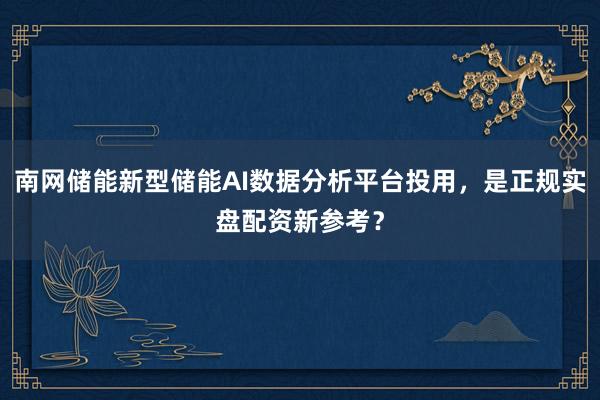 南网储能新型储能AI数据分析平台投用,是正规实盘配资新参考?