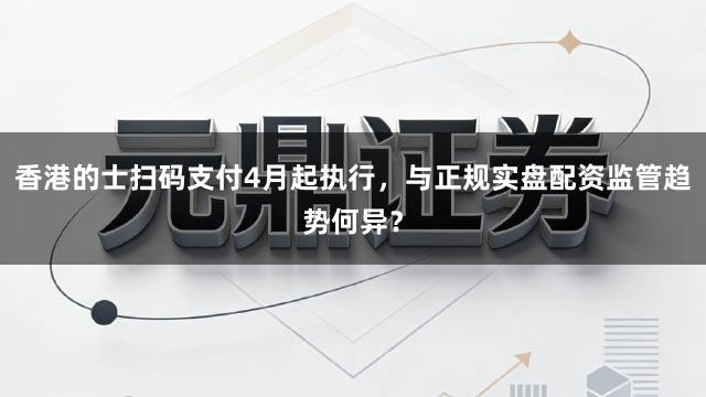 香港的士扫码支付4月起执行，与正规实盘配资监管趋势何异？