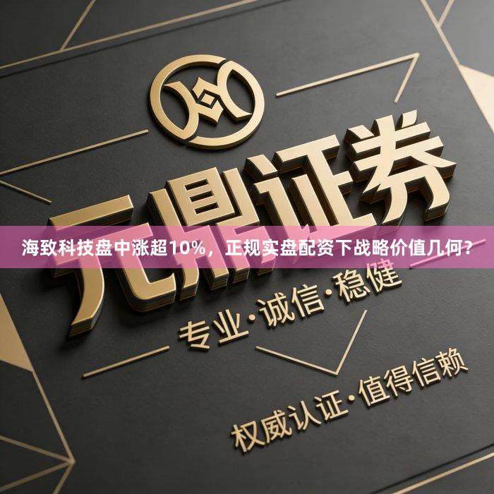 海致科技盘中涨超10%，正规实盘配资下战略价值几何？