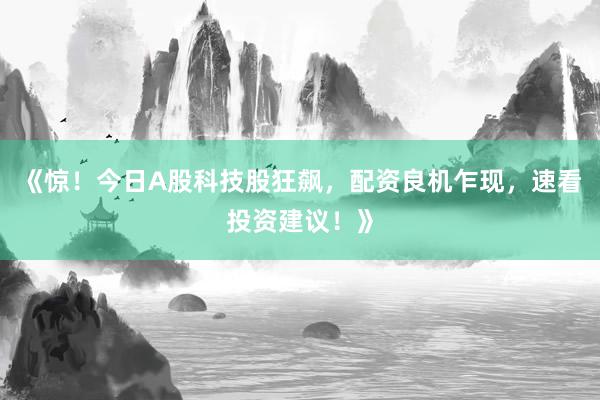 《惊！今日A股科技股狂飙，配资良机乍现，速看投资建议！》