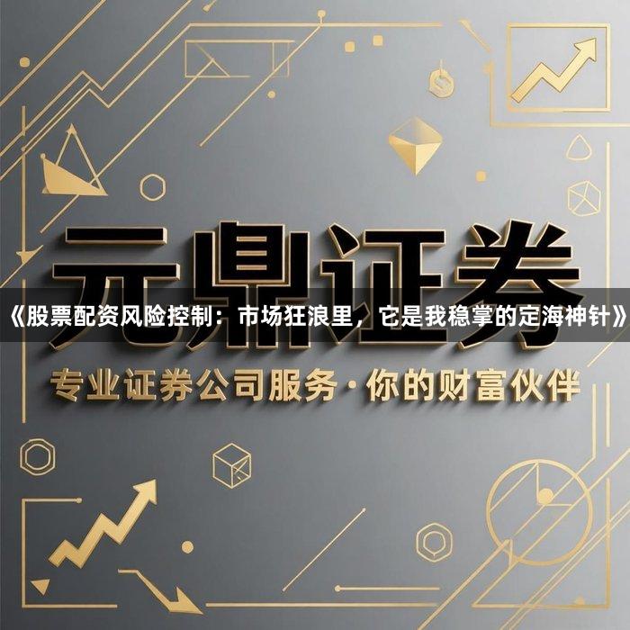 《股票配资风险控制:市场狂浪里,它是我稳掌的定海神针》