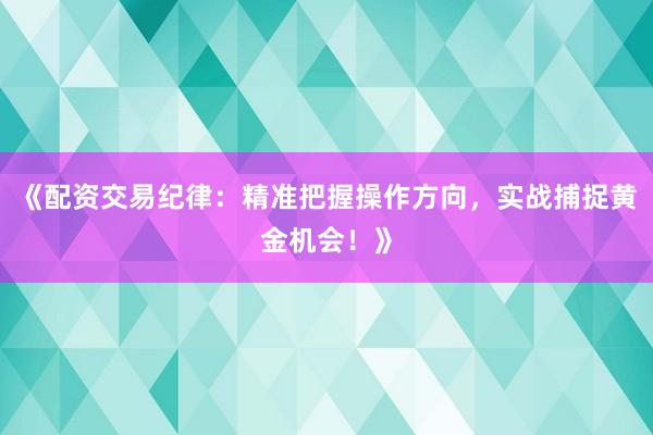 《配资交易纪律:精准把握操作方向,实战捕捉黄金机会!》