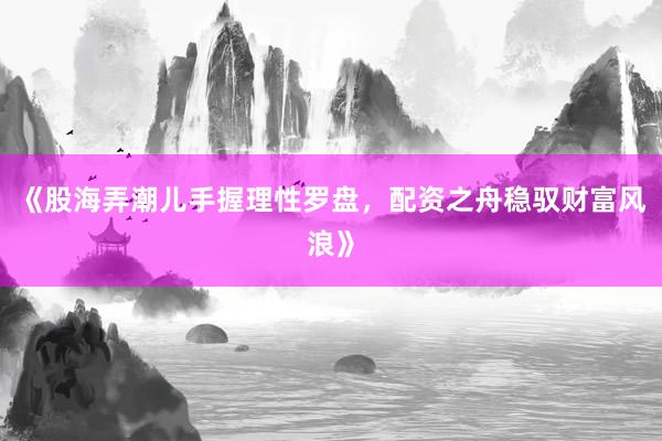 《股海弄潮儿手握理性罗盘,配资之舟稳驭财富风浪》