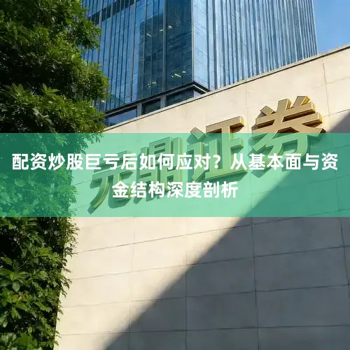 配资炒股巨亏后如何应对？从基本面与资金结构深度剖析