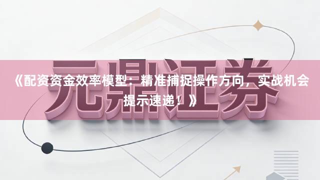 《配资资金效率模型：精准捕捉操作方向，实战机会提示速递！》