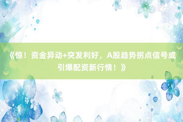 《惊！资金异动+突发利好，A股趋势拐点信号或引爆配资新行情！》
